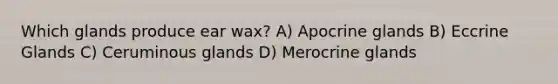 Which glands produce ear wax? A) Apocrine glands B) Eccrine Glands C) Ceruminous glands D) Merocrine glands