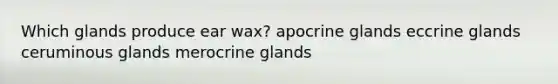 Which glands produce ear wax? apocrine glands eccrine glands ceruminous glands merocrine glands