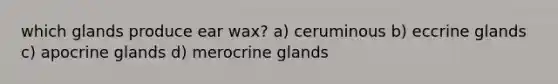 which glands produce ear wax? a) ceruminous b) eccrine glands c) apocrine glands d) merocrine glands