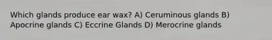 Which glands produce ear wax? A) Ceruminous glands B) Apocrine glands C) Eccrine Glands D) Merocrine glands