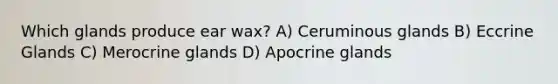 Which glands produce ear wax? A) Ceruminous glands B) Eccrine Glands C) Merocrine glands D) Apocrine glands