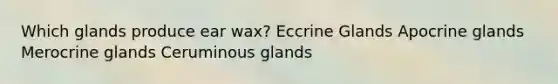 Which glands produce ear wax? Eccrine Glands Apocrine glands Merocrine glands Ceruminous glands