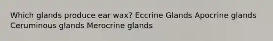 Which glands produce ear wax? Eccrine Glands Apocrine glands Ceruminous glands Merocrine glands