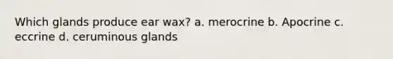 Which glands produce ear wax? a. merocrine b. Apocrine c. eccrine d. ceruminous glands