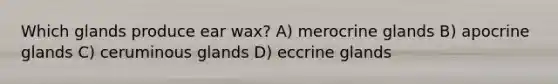 Which glands produce ear wax? A) merocrine glands B) apocrine glands C) ceruminous glands D) eccrine glands