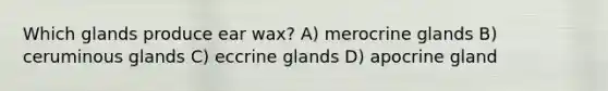 Which glands produce ear wax? A) merocrine glands B) ceruminous glands C) eccrine glands D) apocrine gland