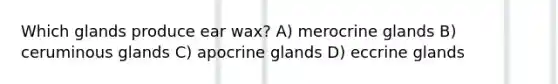 Which glands produce ear wax? A) merocrine glands B) ceruminous glands C) apocrine glands D) eccrine glands