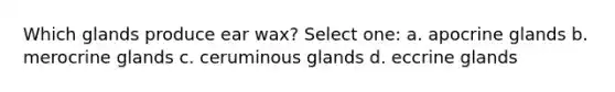 Which glands produce ear wax? Select one: a. apocrine glands b. merocrine glands c. ceruminous glands d. eccrine glands