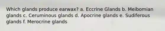 Which glands produce earwax? a. Eccrine Glands b. Meibomian glands c. Ceruminous glands d. Apocrine glands e. Sudiferous glands f. Merocrine glands