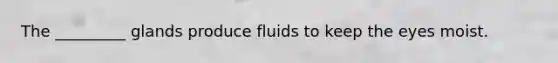 The _________ glands produce fluids to keep the eyes moist.