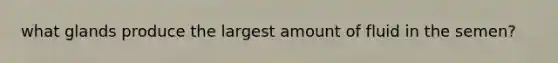 what glands produce the largest amount of fluid in the semen?