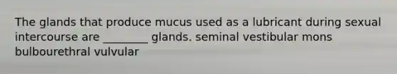 The glands that produce mucus used as a lubricant during sexual intercourse are ________ glands. seminal vestibular mons bulbourethral vulvular