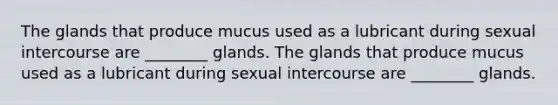 The glands that produce mucus used as a lubricant during sexual intercourse are ________ glands. The glands that produce mucus used as a lubricant during sexual intercourse are ________ glands.