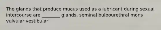 The glands that produce mucus used as a lubricant during sexual intercourse are ________ glands. seminal bulbourethral mons vulvular vestibular