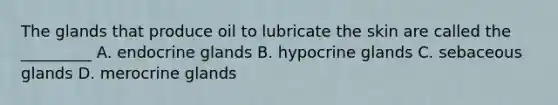 The glands that produce oil to lubricate the skin are called the _________ A. endocrine glands B. hypocrine glands C. sebaceous glands D. merocrine glands