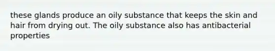 these glands produce an oily substance that keeps the skin and hair from drying out. The oily substance also has antibacterial properties