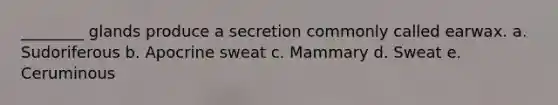 ________ glands produce a secretion commonly called earwax. a. Sudoriferous b. Apocrine sweat c. Mammary d. Sweat e. Ceruminous