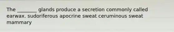 The ________ glands produce a secretion commonly called earwax. sudoriferous apocrine sweat ceruminous sweat mammary