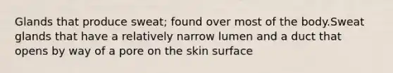 Glands that produce sweat; found over most of the body.Sweat glands that have a relatively narrow lumen and a duct that opens by way of a pore on the skin surface