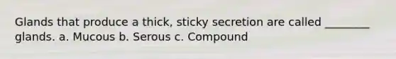 Glands that produce a thick, sticky secretion are called ________ glands. a. Mucous b. Serous c. Compound
