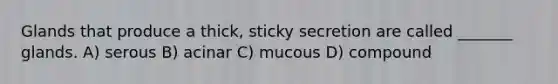 Glands that produce a thick, sticky secretion are called _______ glands. A) serous B) acinar C) mucous D) compound