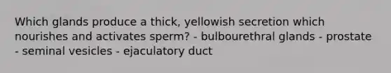 Which glands produce a thick, yellowish secretion which nourishes and activates sperm? - bulbourethral glands - prostate - seminal vesicles - ejaculatory duct