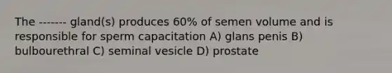 The ------- gland(s) produces 60% of semen volume and is responsible for sperm capacitation A) glans penis B) bulbourethral C) seminal vesicle D) prostate