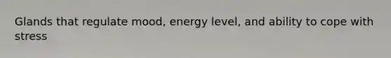 Glands that regulate mood, energy level, and ability to cope with stress