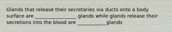 Glands that release their secretaries via ducts onto a body surface are _________________ glands while glands release their secretions into the blood are ____________glands