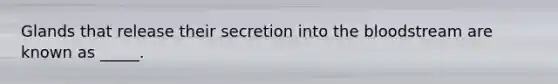 Glands that release their secretion into the bloodstream are known as _____.