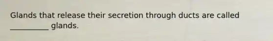 Glands that release their secretion through ducts are called __________ glands.