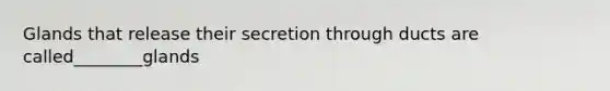 Glands that release their secretion through ducts are called________glands