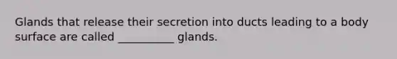 Glands that release their secretion into ducts leading to a body surface are called __________ glands.