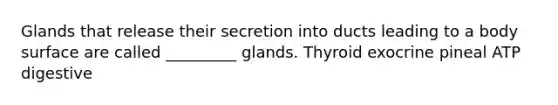 Glands that release their secretion into ducts leading to a body surface are called _________ glands. Thyroid exocrine pineal ATP digestive