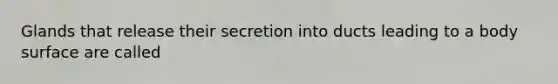 Glands that release their secretion into ducts leading to a body surface are called