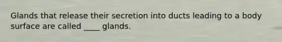 Glands that release their secretion into ducts leading to a body surface are called ____ glands.