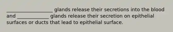 ___________________ glands release their secretions into the blood and _____________ glands release their secretion on epithelial surfaces or ducts that lead to epithelial surface.