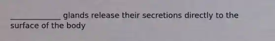 _____________ glands release their secretions directly to the surface of the body