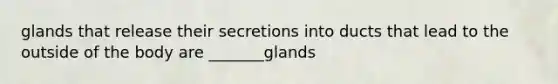 glands that release their secretions into ducts that lead to the outside of the body are _______glands