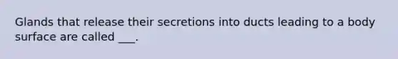 Glands that release their secretions into ducts leading to a body surface are called ___.