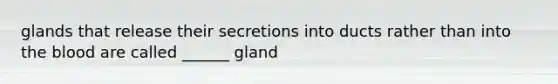 glands that release their secretions into ducts rather than into the blood are called ______ gland