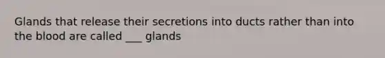 Glands that release their secretions into ducts rather than into the blood are called ___ glands