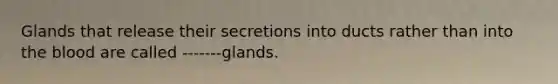 Glands that release their secretions into ducts rather than into the blood are called -------glands.