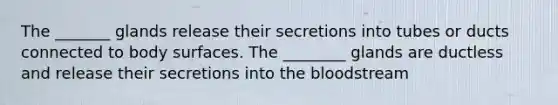 The _______ glands release their secretions into tubes or ducts connected to body surfaces. The ________ glands are ductless and release their secretions into the bloodstream