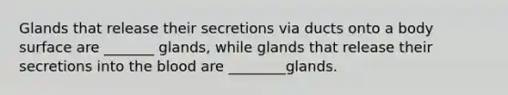 Glands that release their secretions via ducts onto a body surface are _______ glands, while glands that release their secretions into the blood are ________glands.