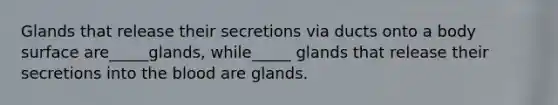 Glands that release their secretions via ducts onto a body surface are_____glands, while_____ glands that release their secretions into the blood are glands.