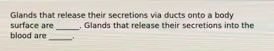 Glands that release their secretions via ducts onto a body surface are ______. Glands that release their secretions into <a href='https://www.questionai.com/knowledge/k7oXMfj7lk-the-blood' class='anchor-knowledge'>the blood</a> are ______.