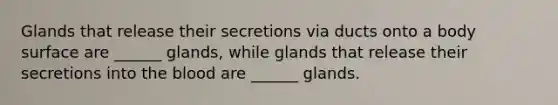 Glands that release their secretions via ducts onto a body surface are ______ glands, while glands that release their secretions into the blood are ______ glands.