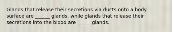 Glands that release their secretions via ducts onto a body surface are ______ glands, while glands that release their secretions into <a href='https://www.questionai.com/knowledge/k7oXMfj7lk-the-blood' class='anchor-knowledge'>the blood</a> are ______glands.