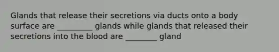 Glands that release their secretions via ducts onto a body surface are _________ glands while glands that released their secretions into <a href='https://www.questionai.com/knowledge/k7oXMfj7lk-the-blood' class='anchor-knowledge'>the blood</a> are ________ gland